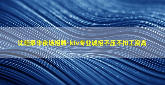 沈阳豪华夜场招聘-ktv专业诚招不压不扣工资高